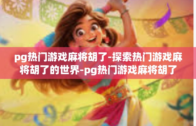 pg热门游戏麻将胡了-探索热门游戏麻将胡了的世界-pg热门游戏麻将胡了