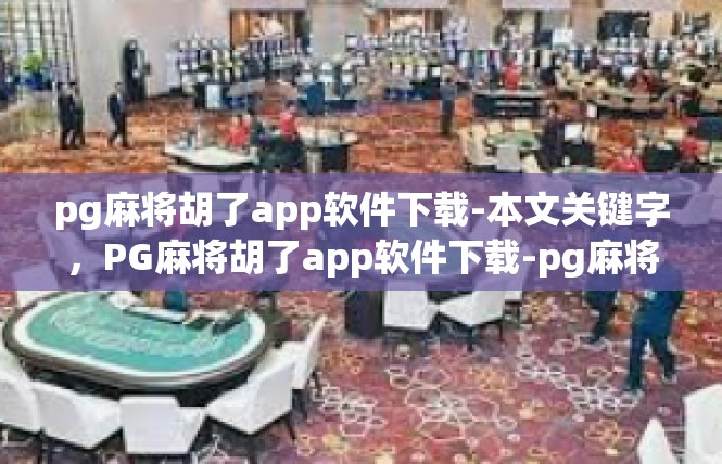 pg麻将胡了app软件下载-本文关键字，PG麻将胡了app软件下载-pg麻将胡了app软件下载