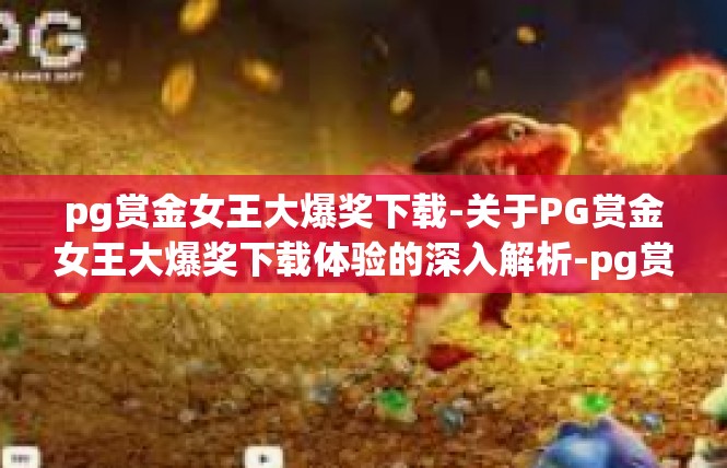 pg赏金女王大爆奖下载-关于PG赏金女王大爆奖下载体验的深入解析-pg赏金女王大爆奖下载