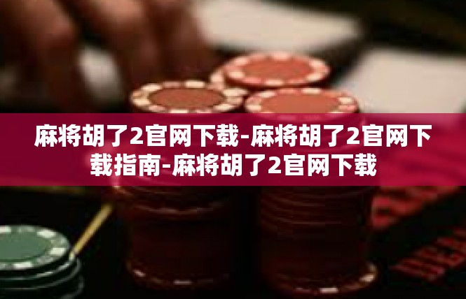 麻将胡了2官网下载-麻将胡了2官网下载指南-麻将胡了2官网下载