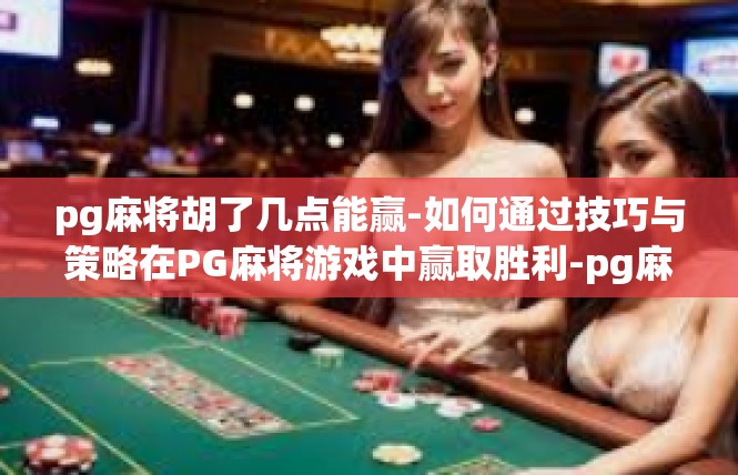 pg麻将胡了几点能赢-如何通过技巧与策略在PG麻将游戏中赢取胜利-pg麻将胡了几点能赢