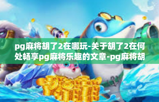 pg麻将胡了2在哪玩-关于胡了2在何处畅享pg麻将乐趣的文章-pg麻将胡了2在哪玩