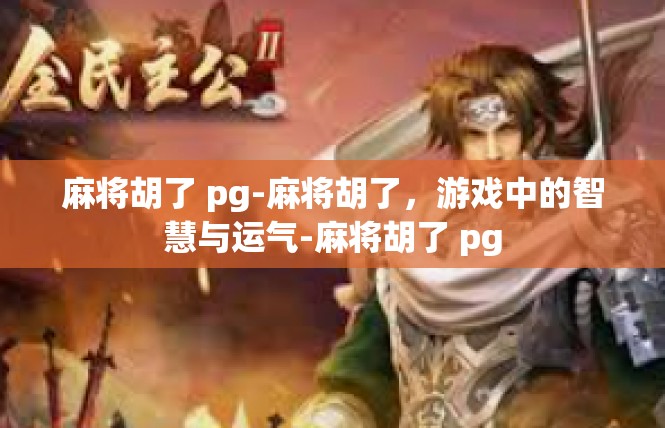 麻将胡了 pg-麻将胡了，游戏中的智慧与运气-麻将胡了 pg