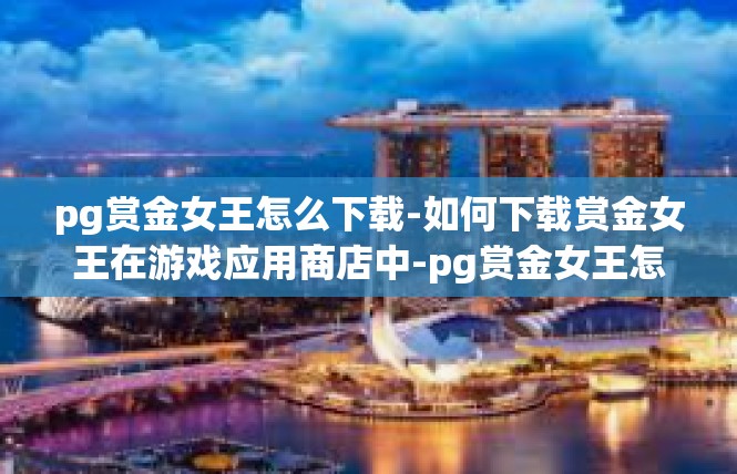 pg赏金女王怎么下载-如何下载赏金女王在游戏应用商店中-pg赏金女王怎么下载