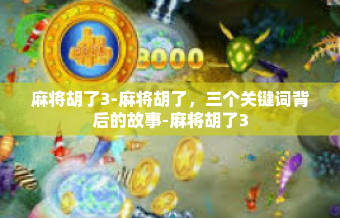 麻将胡了3-麻将胡了，三个关键词背后的故事-麻将胡了3