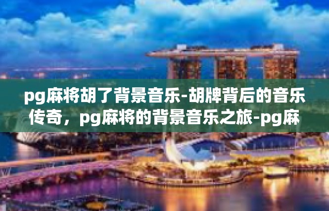 pg麻将胡了背景音乐-胡牌背后的音乐传奇，pg麻将的背景音乐之旅-pg麻将胡了背景音乐
