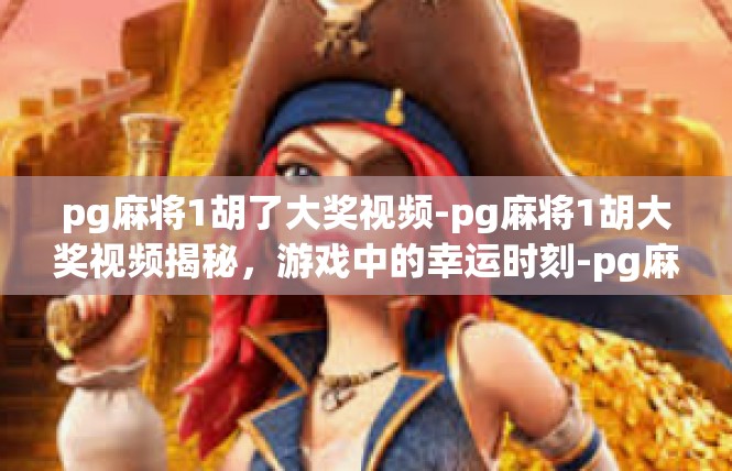 pg麻将1胡了大奖视频-pg麻将1胡大奖视频揭秘，游戏中的幸运时刻-pg麻将1胡了大奖视频