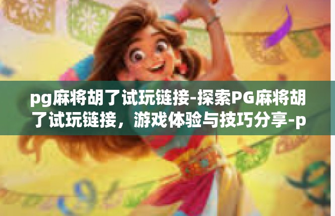 pg麻将胡了试玩链接-探索PG麻将胡了试玩链接，游戏体验与技巧分享-pg麻将胡了试玩链接