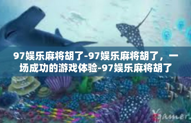 97娱乐麻将胡了-97娱乐麻将胡了，一场成功的游戏体验-97娱乐麻将胡了