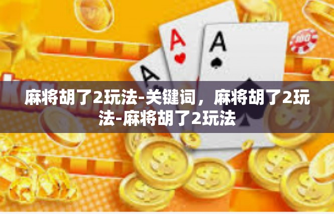 麻将胡了2玩法-关键词，麻将胡了2玩法-麻将胡了2玩法