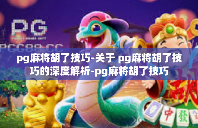 pg麻将胡了技巧-关于 pg麻将胡了技巧的深度解析-pg麻将胡了技巧