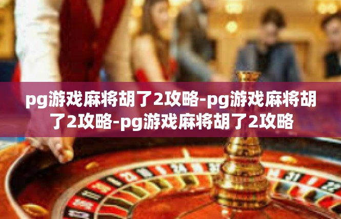 pg游戏麻将胡了2攻略-pg游戏麻将胡了2攻略-pg游戏麻将胡了2攻略