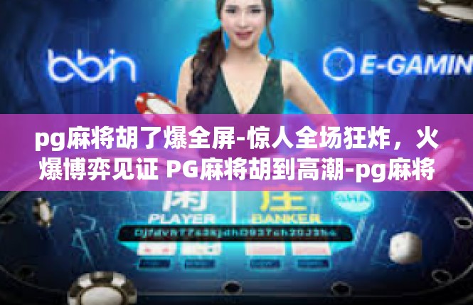 pg麻将胡了爆全屏-惊人全场狂炸，火爆博弈见证 PG麻将胡到高潮-pg麻将胡了爆全屏