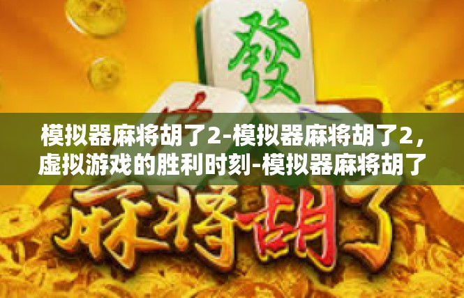 模拟器麻将胡了2-模拟器麻将胡了2，虚拟游戏的胜利时刻-模拟器麻将胡了2