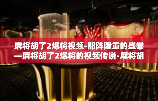 麻将胡了2爆将视频-那阵隆重的盛举—麻将胡了2爆将的视频传说-麻将胡了2爆将视频
