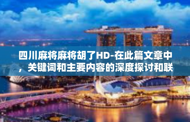 四川麻将麻将胡了HD-在此篇文章中，关键词和主要内容的深度探讨和联系主要集中在四川麻将的独特魅力及其在游戏领域的创新和改进上。以下是我对这个主题的一些详细解读，四川麻将麻将胡了HD