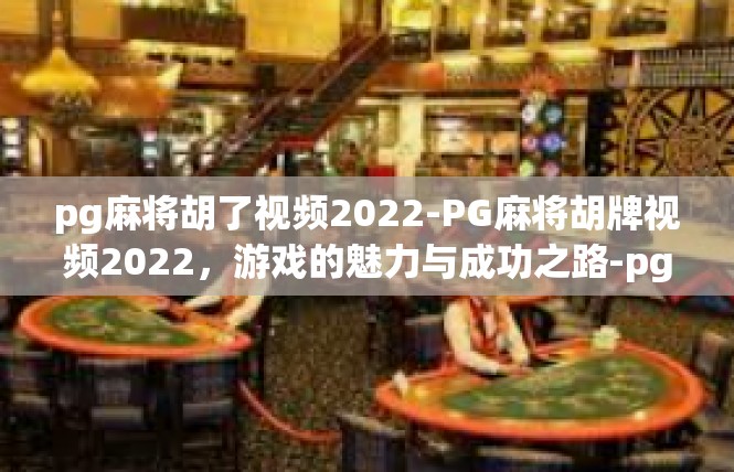pg麻将胡了视频2022-PG麻将胡牌视频2022，游戏的魅力与成功之路-pg麻将胡了视频2022