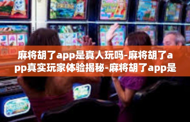 麻将胡了app是真人玩吗-麻将胡了app真实玩家体验揭秘-麻将胡了app是真人玩吗