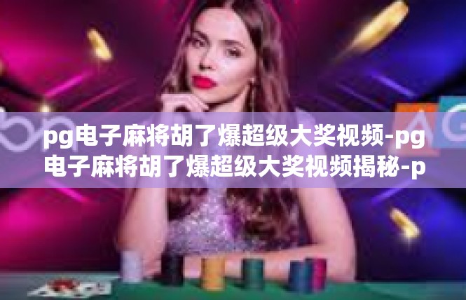 pg电子麻将胡了爆超级大奖视频-pg电子麻将胡了爆超级大奖视频揭秘-pg电子麻将胡了爆超级大奖视频