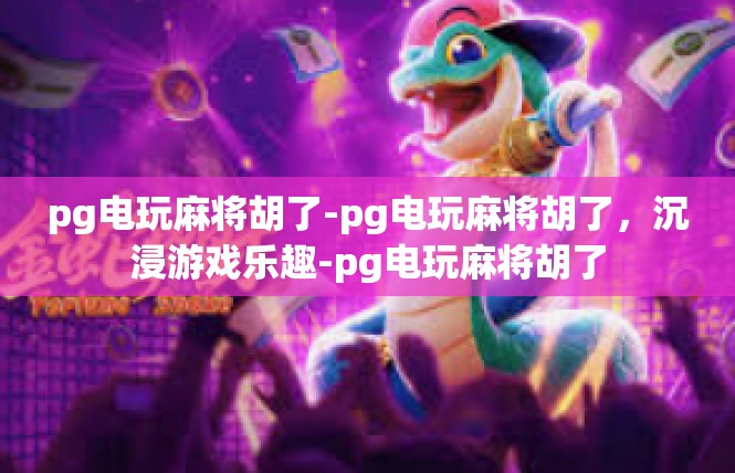 pg电玩麻将胡了-pg电玩麻将胡了，沉浸游戏乐趣-pg电玩麻将胡了