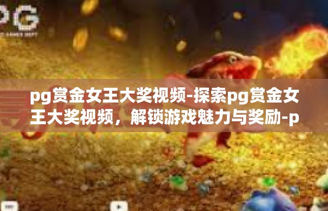 pg赏金女王大奖视频-探索pg赏金女王大奖视频，解锁游戏魅力与奖励-pg赏金女王大奖视频
