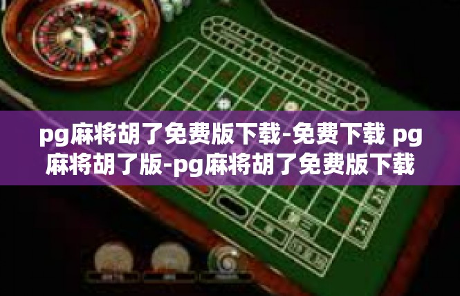 pg麻将胡了免费版下载-免费下载 pg麻将胡了版-pg麻将胡了免费版下载