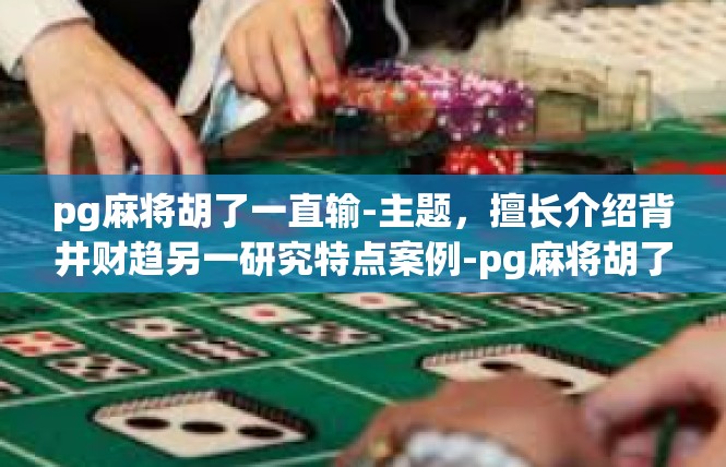 pg麻将胡了一直输-主题，擅长介绍背井财趋另一研究特点案例-pg麻将胡了一直输