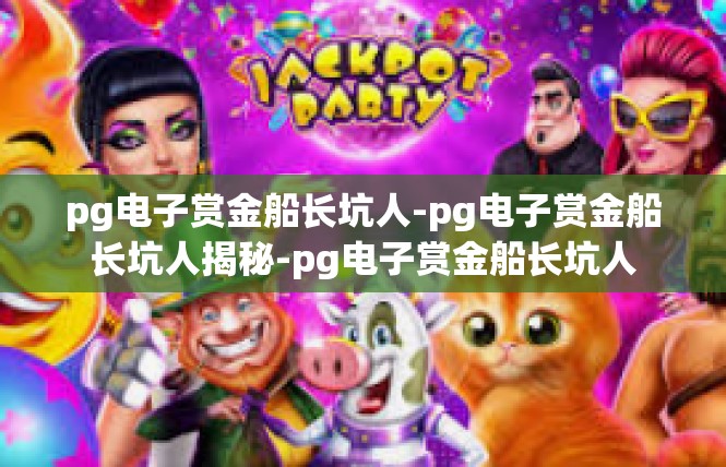 pg电子赏金船长坑人-pg电子赏金船长坑人揭秘-pg电子赏金船长坑人