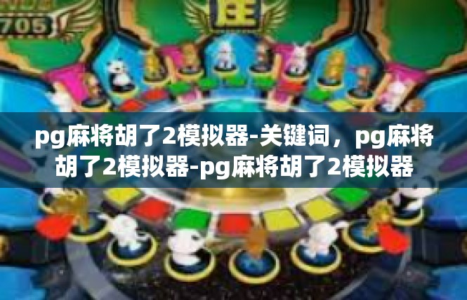 pg麻将胡了2模拟器-关键词，pg麻将胡了2模拟器-pg麻将胡了2模拟器
