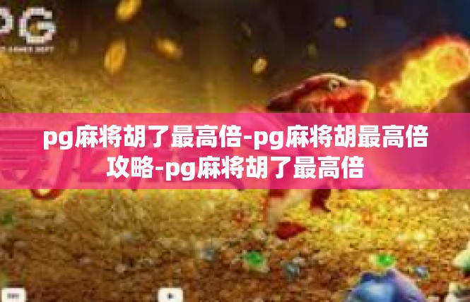 pg麻将胡了最高倍-pg麻将胡最高倍攻略-pg麻将胡了最高倍