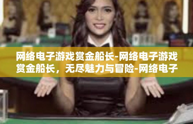 网络电子游戏赏金船长-网络电子游戏赏金船长，无尽魅力与冒险-网络电子游戏赏金船长
