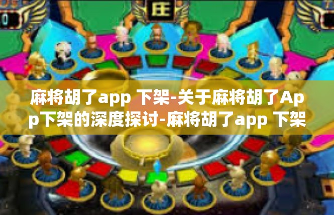 麻将胡了app 下架-关于麻将胡了App下架的深度探讨-麻将胡了app 下架