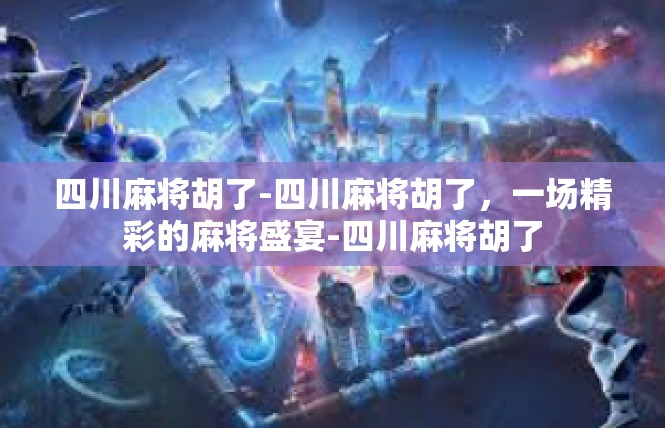 四川麻将胡了-四川麻将胡了，一场精彩的麻将盛宴-四川麻将胡了