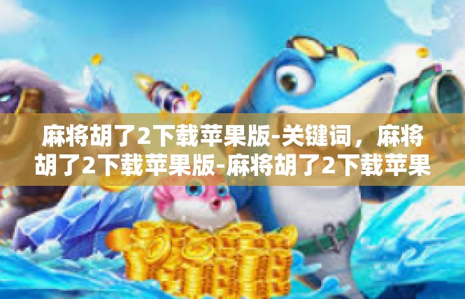 麻将胡了2下载苹果版-关键词，麻将胡了2下载苹果版-麻将胡了2下载苹果版