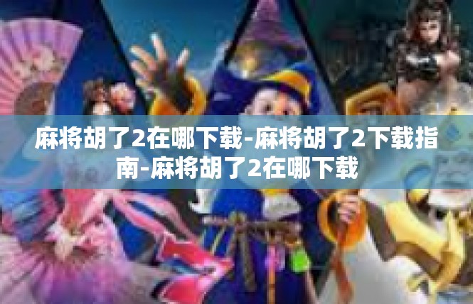 麻将胡了2在哪下载-麻将胡了2下载指南-麻将胡了2在哪下载