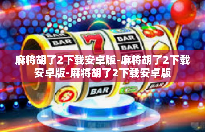 麻将胡了2下载安卓版-麻将胡了2下载安卓版-麻将胡了2下载安卓版