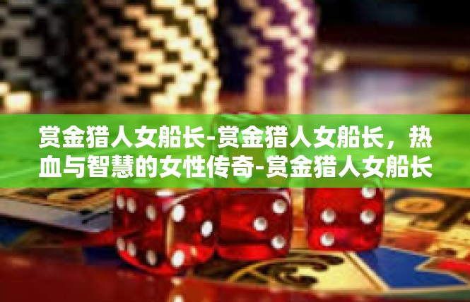 赏金猎人女船长-赏金猎人女船长，热血与智慧的女性传奇-赏金猎人女船长