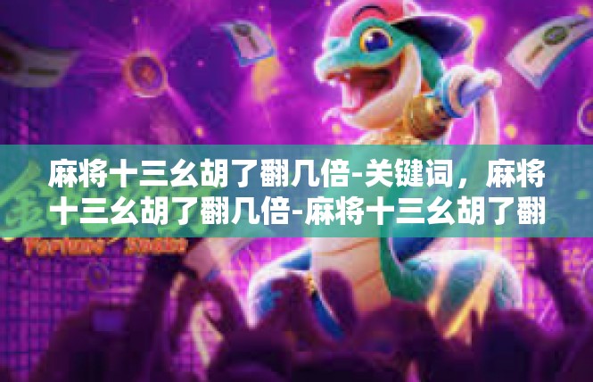 麻将十三幺胡了翻几倍-关键词，麻将十三幺胡了翻几倍-麻将十三幺胡了翻几倍