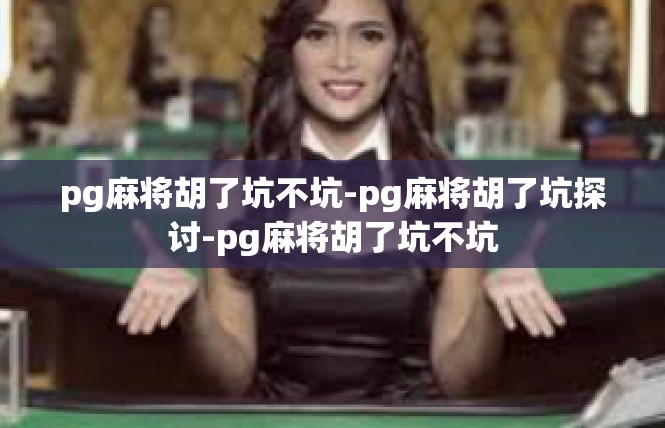 pg麻将胡了坑不坑-pg麻将胡了坑探讨-pg麻将胡了坑不坑