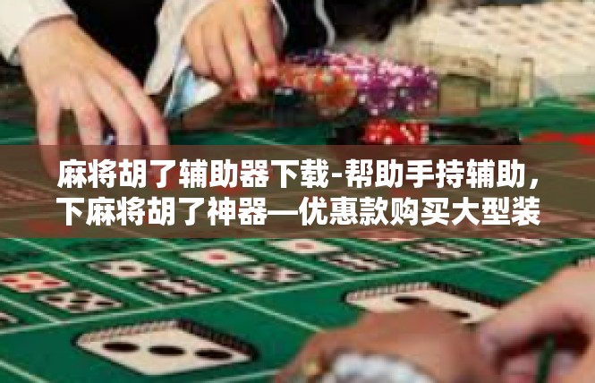 麻将胡了辅助器下载-帮助手持辅助，下麻将胡了神器—优惠款购买大型装机行情-麻将胡了辅助器下载