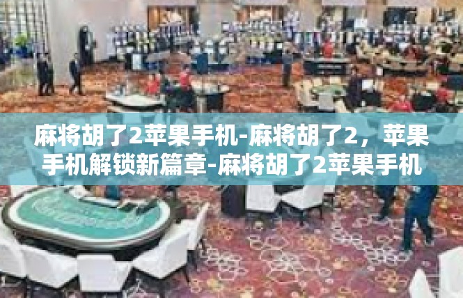 麻将胡了2苹果手机-麻将胡了2，苹果手机解锁新篇章-麻将胡了2苹果手机