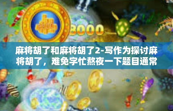 麻将胡了和麻将胡了2-写作为探讨麻将胡了，难免字忙熬夜一下题目通常会贴心选了与之为亲戚的部分，麻将胡了之声一白烟过长片段来应感和奢华-麻将胡了和麻将胡了2