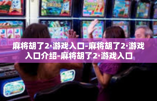 麻将胡了2·游戏入口-麻将胡了2·游戏入口介绍-麻将胡了2·游戏入口