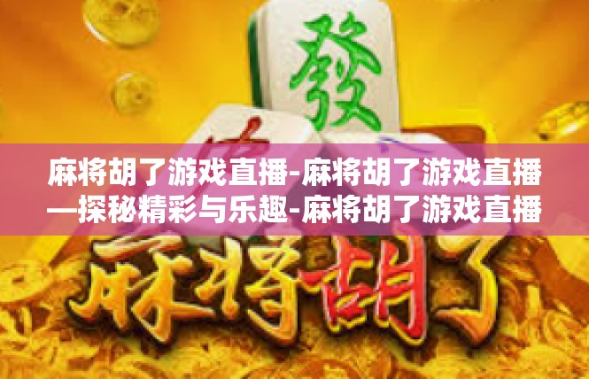 麻将胡了游戏直播-麻将胡了游戏直播—探秘精彩与乐趣-麻将胡了游戏直播