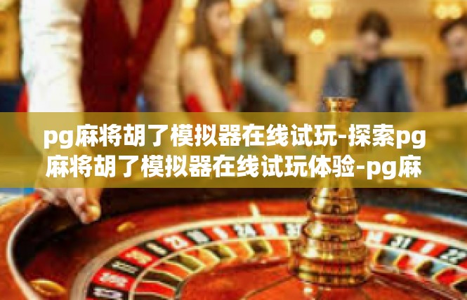pg麻将胡了模拟器在线试玩-探索pg麻将胡了模拟器在线试玩体验-pg麻将胡了模拟器在线试玩