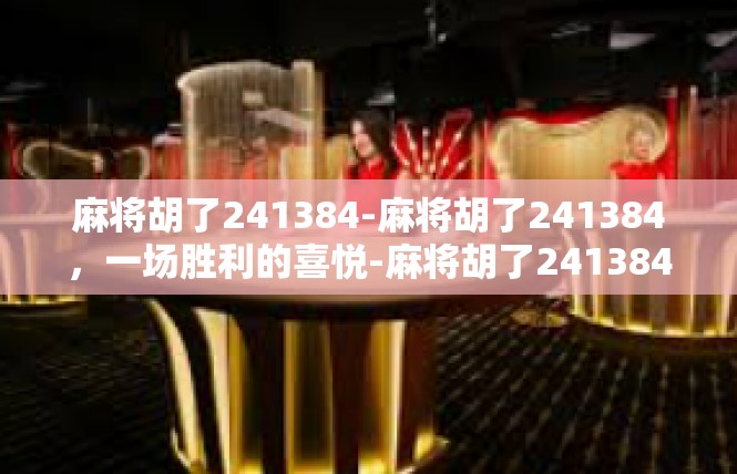 麻将胡了241384-麻将胡了241384，一场胜利的喜悦-麻将胡了241384