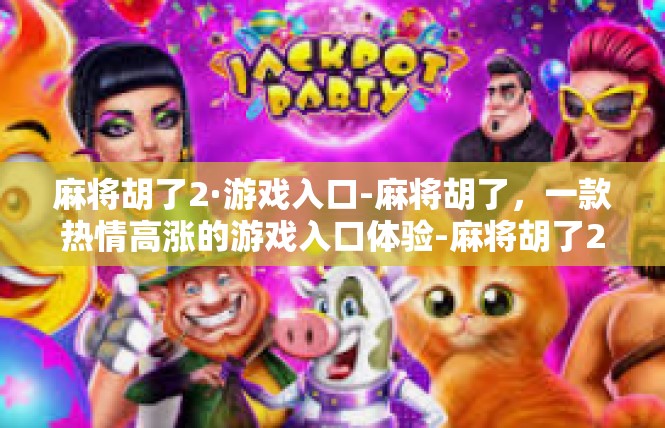 麻将胡了2·游戏入口-麻将胡了，一款热情高涨的游戏入口体验-麻将胡了2·游戏入口