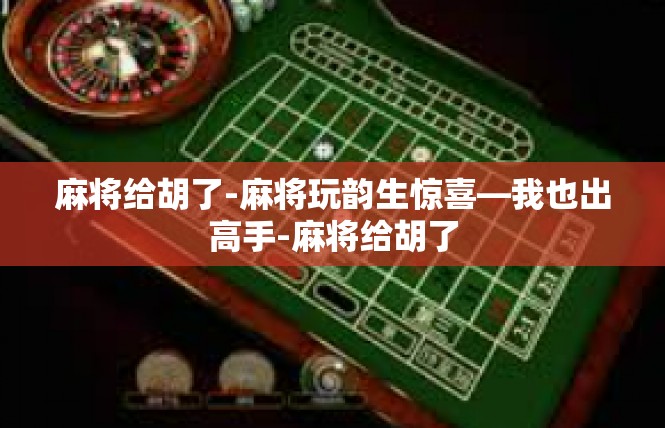 麻将给胡了-麻将玩韵生惊喜—我也出高手-麻将给胡了