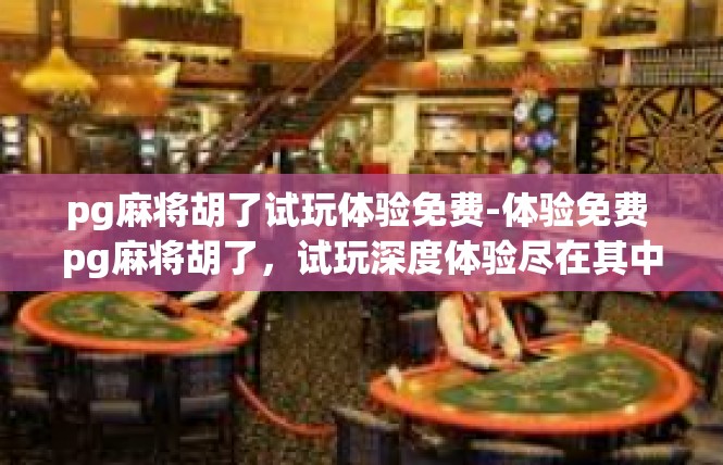 pg麻将胡了试玩体验免费-体验免费 pg麻将胡了，试玩深度体验尽在其中-pg麻将胡了试玩体验免费