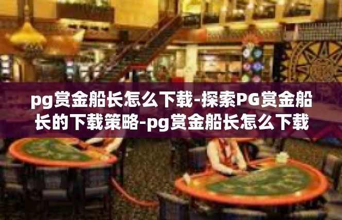 pg赏金船长怎么下载-探索PG赏金船长的下载策略-pg赏金船长怎么下载